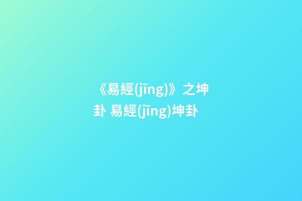 《易經(jīng)》之坤卦 易經(jīng)坤卦-第1張-觀點(diǎn)-玄機(jī)派